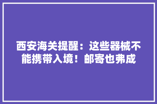 西安海关提醒：这些器械不能携带入境！邮寄也弗成