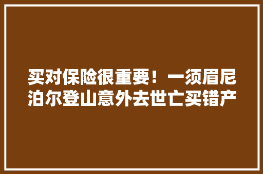 买对保险很重要！一须眉尼泊尔登山意外去世亡买错产品不能获赔