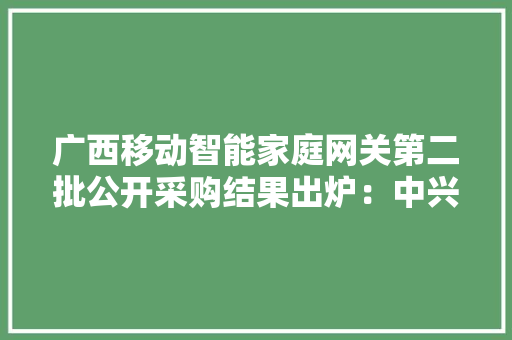 广西移动智能家庭网关第二批公开采购结果出炉：中兴、烽火瓜分