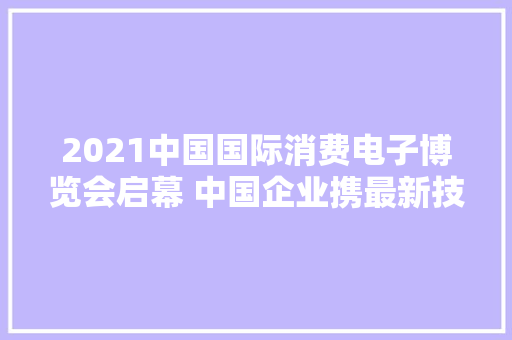 2021中国国际消费电子博览会启幕 中国企业携最新技能产品惊艳亮相