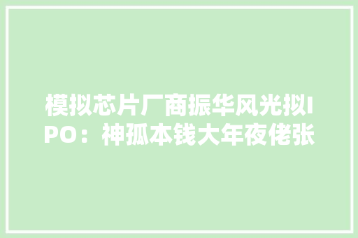 模拟芯片厂商振华风光拟IPO：神孤本钱大年夜佬张亚的公司为二股东 两私募基金突击入股