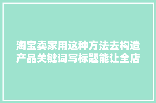 淘宝卖家用这种方法去构造产品关键词写标题能让全店商品都热销