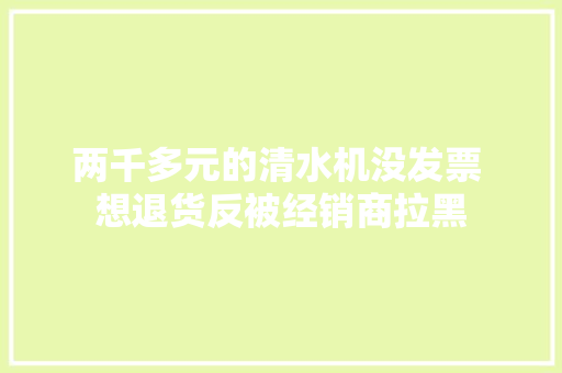 两千多元的清水机没发票 想退货反被经销商拉黑