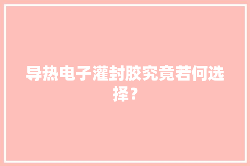 导热电子灌封胶究竟若何选择？