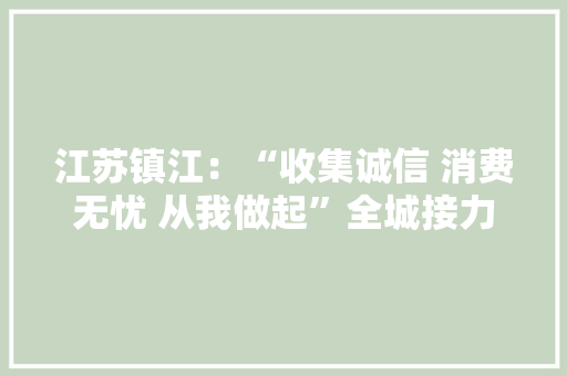 江苏镇江：“收集诚信 消费无忧 从我做起”全城接力承诺活动启动