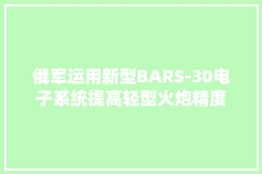 俄军运用新型BARS-30电子系统提高轻型火炮精度