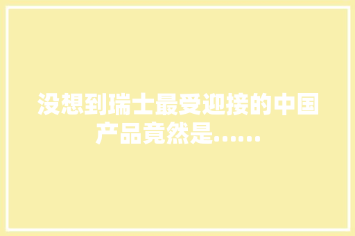 没想到瑞士最受迎接的中国产品竟然是……