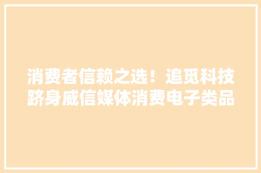 消费者信赖之选！追觅科技跻身威信媒体消费电子类品牌TOP10