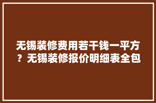 无锡装修费用若干钱一平方？无锡装修报价明细表全包