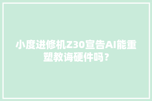 小度进修机Z30宣告AI能重塑教诲硬件吗？
