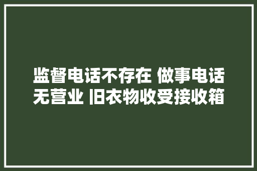 监督电话不存在 做事电话无营业 旧衣物收受接收箱没人管了？