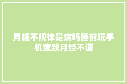 月经不规律是病吗睡前玩手机或致月经不调,月经不调吃什么药能恢复正常例假。