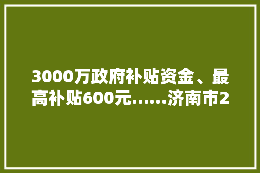 3000万政府补贴资金、最高补贴600元……济南市2024年政府家电以旧换新补贴来了！
