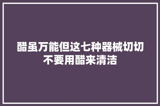 醋虽万能但这七种器械切切不要用醋来清洁