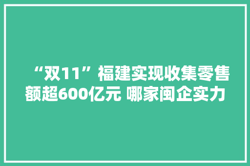 “双11”福建实现收集零售额超600亿元 哪家闽企实力最强？