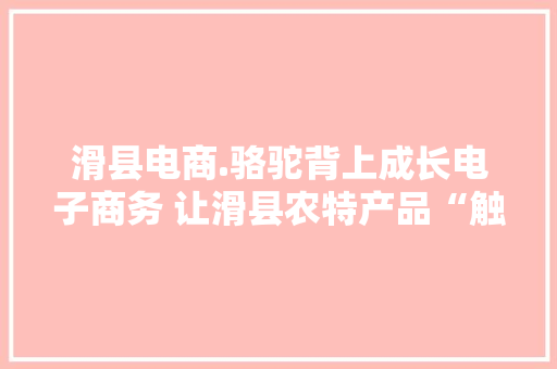 滑县电商.骆驼背上成长电子商务 让滑县农特产品“触网”发卖,滑县天气预报。