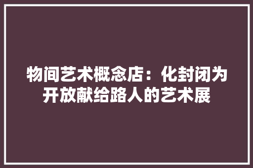 物间艺术概念店：化封闭为开放献给路人的艺术展