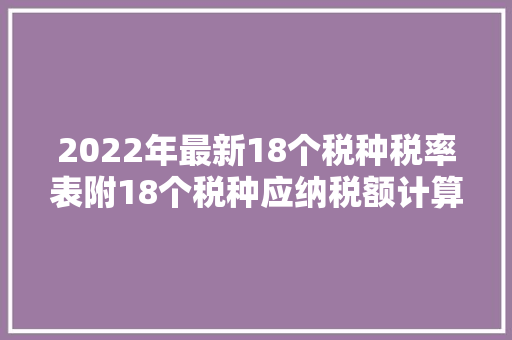 2022年最新18个税种税率表附18个税种应纳税额计算器实用,税率表个人所得税。