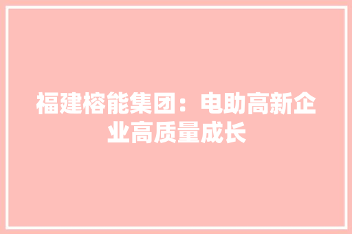 福建榕能集团：电助高新企业高质量成长