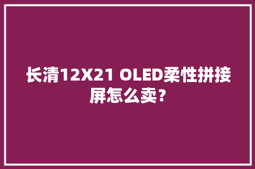 长清12X21 OLED柔性拼接屏怎么卖？