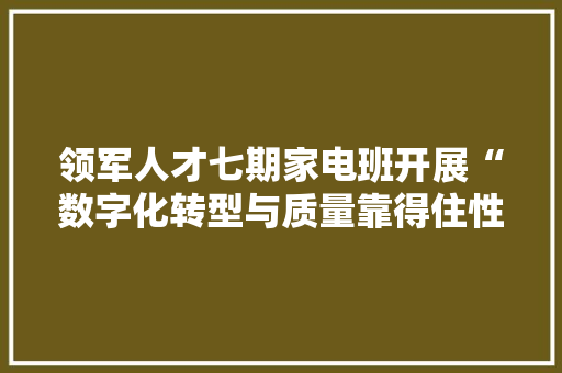 领军人才七期家电班开展“数字化转型与质量靠得住性”课程培训