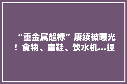 “重金属超标”赓续被曝光！食物、童鞋、饮水机…损害你可理解？