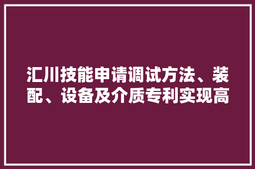汇川技能申请调试方法、装配、设备及介质专利实现高效且灵活的调试方法