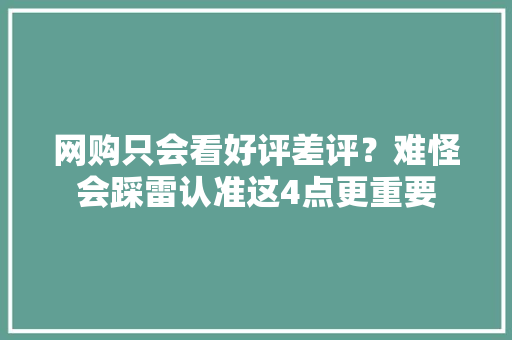 网购只会看好评差评？难怪会踩雷认准这4点更重要
