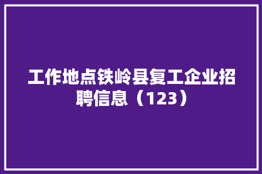 工作地点铁岭县复工企业招聘信息（123）