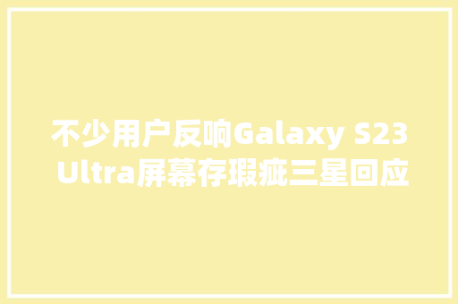 不少用户反响Galaxy S23 Ultra屏幕存瑕疵三星回应称并非缺陷