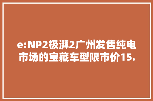 e:NP2极湃2广州发售纯电市场的宝藏车型限市价15.98万元
