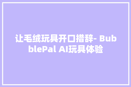 让毛绒玩具开口措辞- BubblePal AI玩具体验