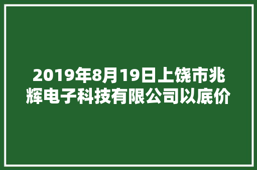 2019年8月19日上饶市兆辉电子科技有限公司以底价竞得上饶市1宗工业用地 以12万元/亩成交