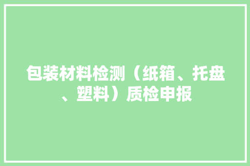 包装材料检测（纸箱、托盘、塑料）质检申报