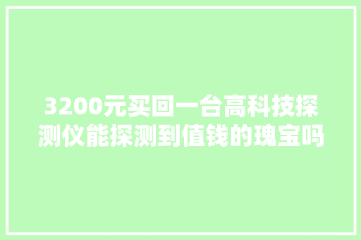 3200元买回一台高科技探测仪能探测到值钱的瑰宝吗？试试看