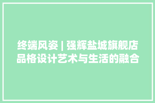 终端风姿 | 强辉盐城旗舰店品格设计艺术与生活的融合