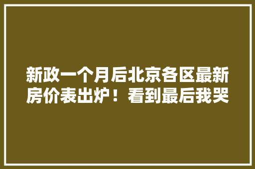 新政一个月后北京各区最新房价表出炉！看到最后我哭了……！