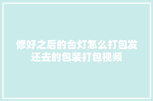 修好之后的台灯怎么打包发还去的包装打包视频