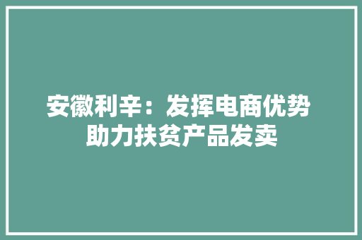 安徽利辛：发挥电商优势 助力扶贫产品发卖
