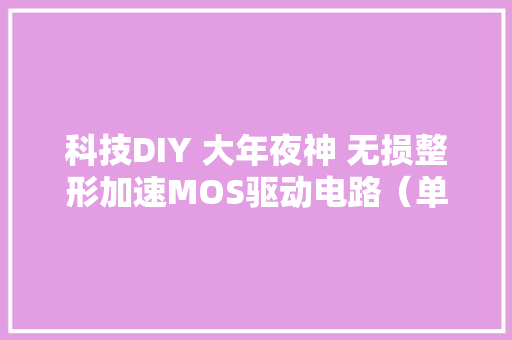 科技DIY 大年夜神 无损整形加速MOS驱动电路（单波可调宽）附电路图