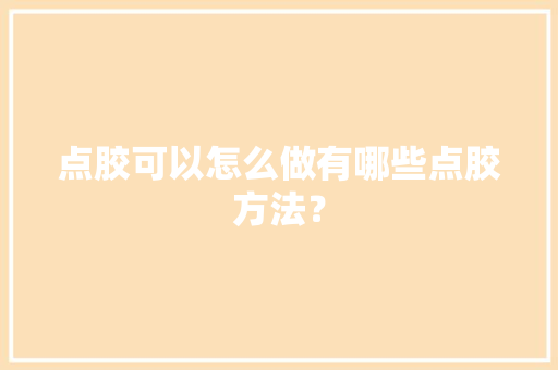 点胶可以怎么做有哪些点胶方法？