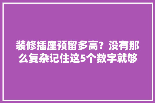 装修插座预留多高？没有那么复杂记住这5个数字就够了
