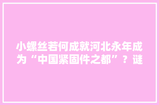小螺丝若何成就河北永年成为“中国紧固件之都”？谜底在这里