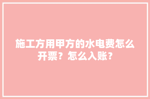 施工方用甲方的水电费怎么开票？怎么入账？