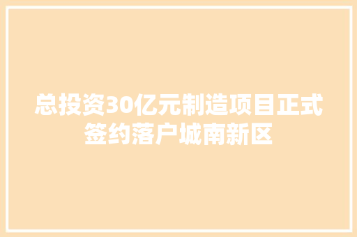 总投资30亿元制造项目正式签约落户城南新区