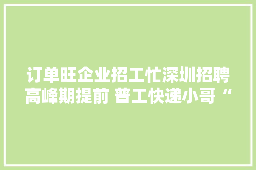 订单旺企业招工忙深圳招聘高峰期提前 普工快递小哥“需求旺盛”