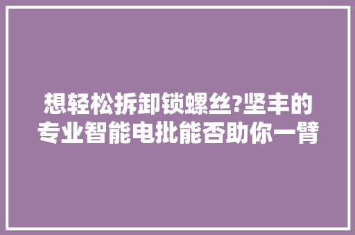 想轻松拆卸锁螺丝?坚丰的专业智能电批能否助你一臂之力?