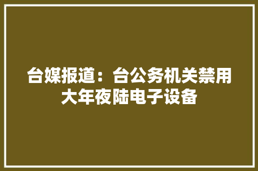 台媒报道：台公务机关禁用大年夜陆电子设备