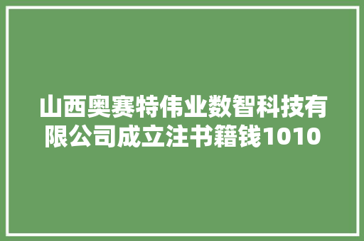 山西奥赛特伟业数智科技有限公司成立注书籍钱1010.00万元公民币