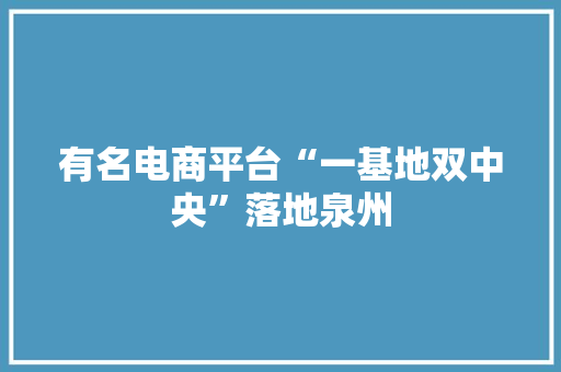 有名电商平台“一基地双中央”落地泉州